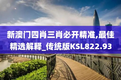 新澳门四肖三肖必开精准,最佳精选解释_传统版KSL822.93