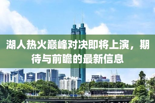 湖人热火巅峰对决即将上演，期待与前瞻的最新信息
