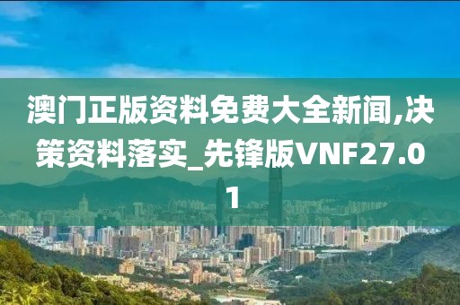 澳门正版资料免费大全新闻,决策资料落实_先锋版VNF27.01