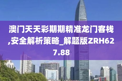 澳门天天彩期期精准龙门客栈,安全解析策略_解题版ZRH627.88
