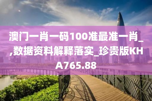 澳门一肖一码100准最准一肖_,数据资料解释落实_珍贵版KHA765.88