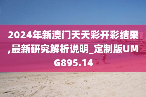 2024年新澳门天天彩开彩结果,最新研究解析说明_定制版UMG895.14