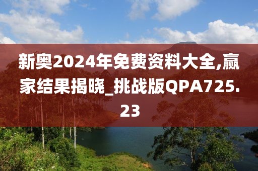 新奥2024年免费资料大全,赢家结果揭晓_挑战版QPA725.23