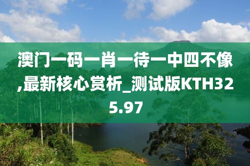 澳门一码一肖一待一中四不像,最新核心赏析_测试版KTH325.97