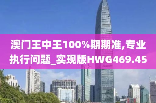 澳门王中王100%期期准,专业执行问题_实现版HWG469.45