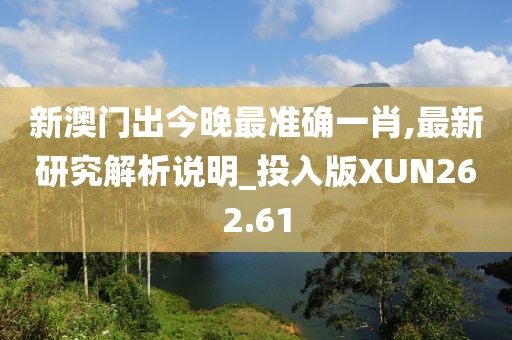 新澳门出今晚最准确一肖,最新研究解析说明_投入版XUN262.61