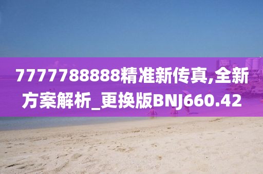 7777788888精准新传真,全新方案解析_更换版BNJ660.42