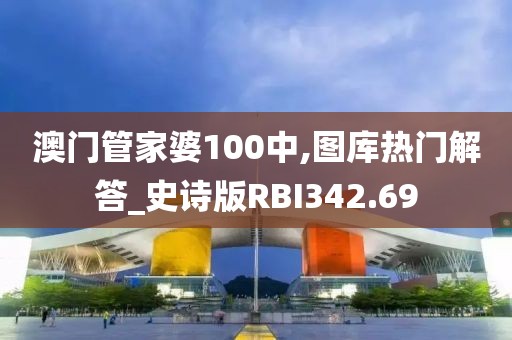 澳门管家婆100中,图库热门解答_史诗版RBI342.69