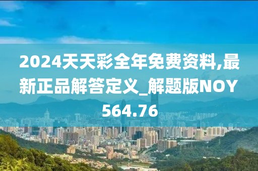 2024天天彩全年免费资料,最新正品解答定义_解题版NOY564.76