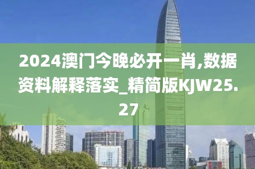 2024澳门今晚必开一肖,数据资料解释落实_精简版KJW25.27