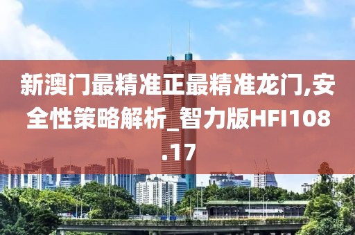新澳门最精准正最精准龙门,安全性策略解析_智力版HFI108.17