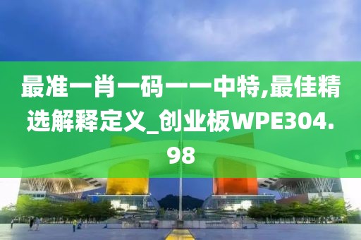 最准一肖一码一一中特,最佳精选解释定义_创业板WPE304.98