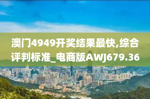澳门4949开奖结果最快,综合评判标准_电商版AWJ679.36