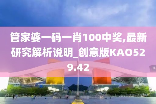 管家婆一码一肖100中奖,最新研究解析说明_创意版KAO529.42