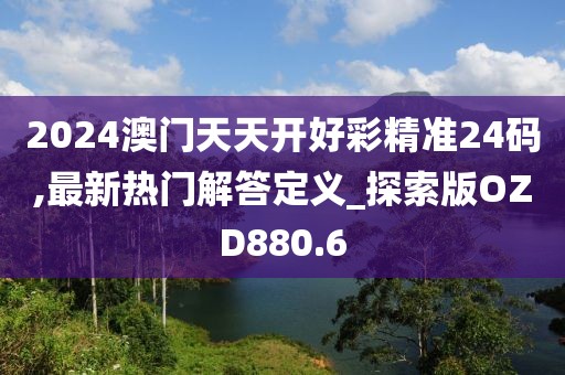 2024澳门天天开好彩精准24码,最新热门解答定义_探索版OZD880.6