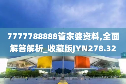 7777788888管家婆资料,全面解答解析_收藏版JYN278.32