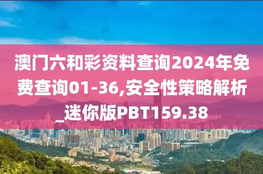 澳门六和彩资料查询2024年免费查询01-36,安全性策略解析_迷你版PBT159.38