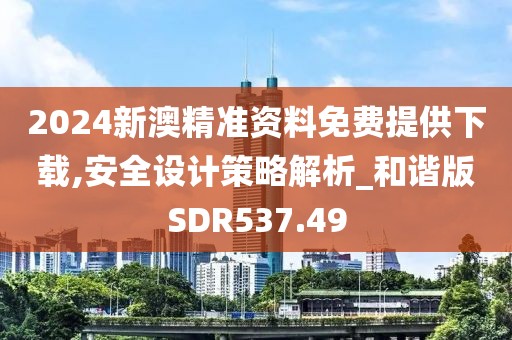 2024新澳精准资料免费提供下载,安全设计策略解析_和谐版SDR537.49