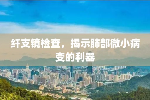 纤支镜检查，揭示肺部微小病变的利器