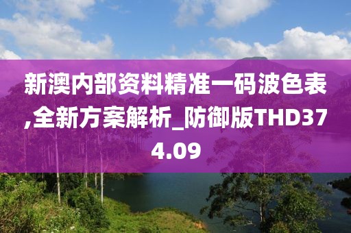 新澳内部资料精准一码波色表,全新方案解析_防御版THD374.09