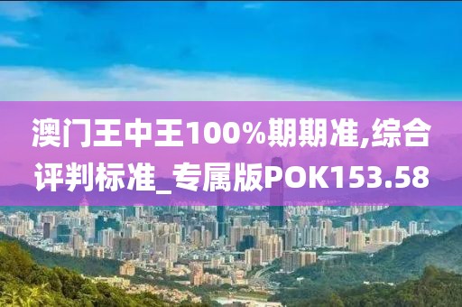 澳门王中王100%期期准,综合评判标准_专属版POK153.58
