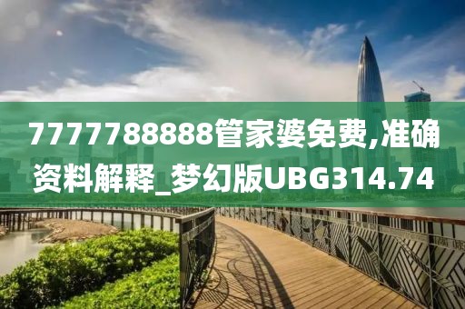 7777788888管家婆免费,准确资料解释_梦幻版UBG314.74