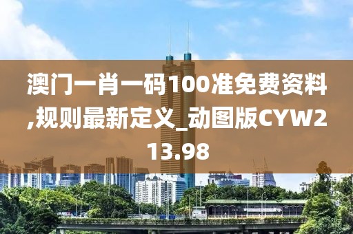 澳门一肖一码100准免费资料,规则最新定义_动图版CYW213.98