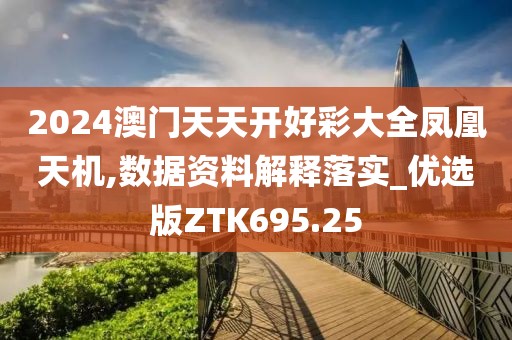 2024澳门天天开好彩大全凤凰天机,数据资料解释落实_优选版ZTK695.25