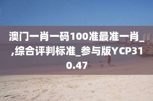 澳门一肖一码100准最准一肖_,综合评判标准_参与版YCP310.47