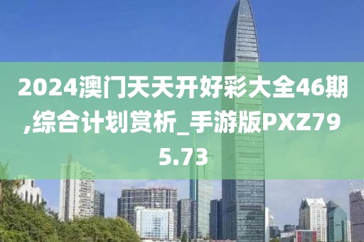 2024澳门天天开好彩大全46期,综合计划赏析_手游版PXZ795.73