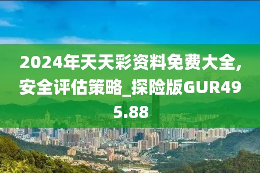 2024年天天彩资料免费大全,安全评估策略_探险版GUR495.88