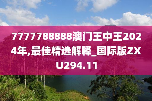 7777788888澳门王中王2024年,最佳精选解释_国际版ZXU294.11