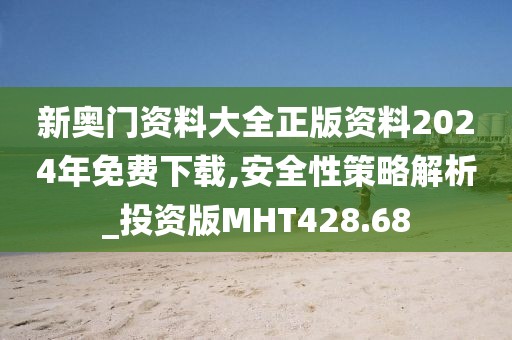 新奥门资料大全正版资料2024年免费下载,安全性策略解析_投资版MHT428.68