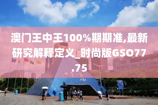 澳门王中王100%期期准,最新研究解释定义_时尚版GSO77.75