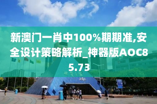 新澳门一肖中100%期期准,安全设计策略解析_神器版AOC85.73