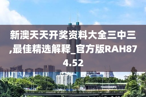 新澳天天开奖资料大全三中三,最佳精选解释_官方版RAH874.52