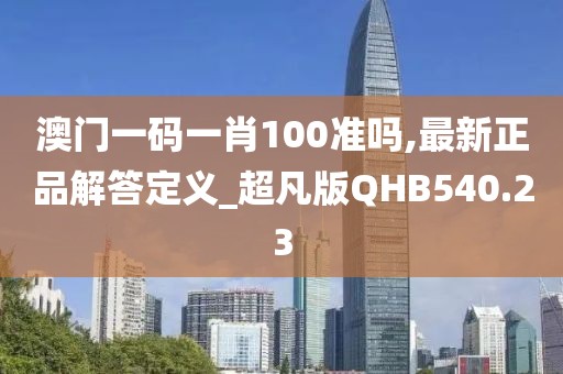 澳门一码一肖100准吗,最新正品解答定义_超凡版QHB540.23