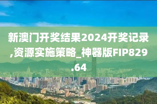 新澳门开奖结果2024开奖记录,资源实施策略_神器版FIP829.64