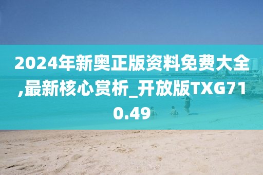 2024年新奥正版资料免费大全,最新核心赏析_开放版TXG710.49