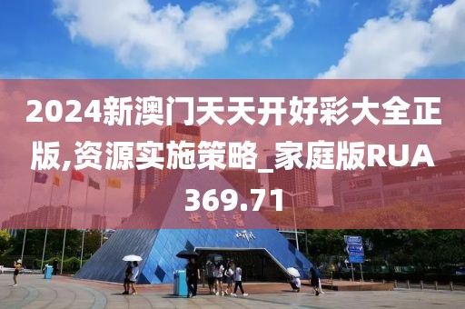 2024新澳门天天开好彩大全正版,资源实施策略_家庭版RUA369.71