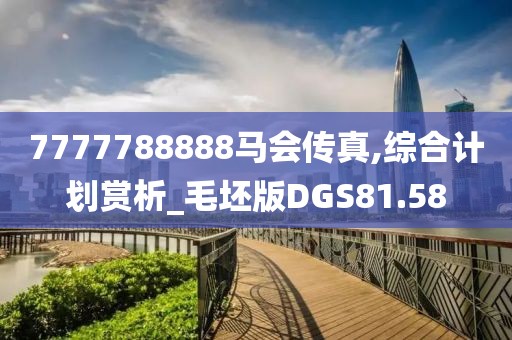 7777788888马会传真,综合计划赏析_毛坯版DGS81.58