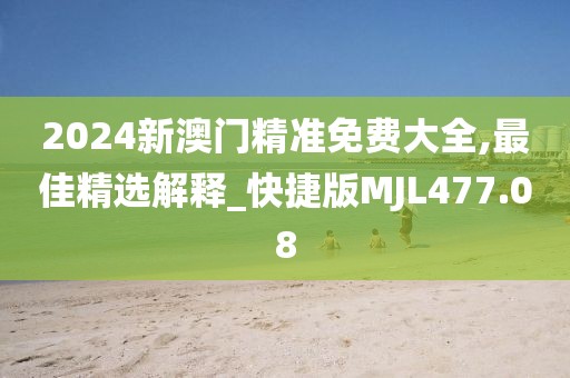 2024新澳门精准免费大全,最佳精选解释_快捷版MJL477.08