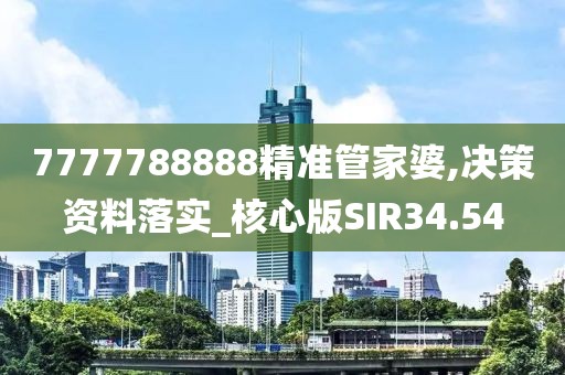 7777788888精准管家婆,决策资料落实_核心版SIR34.54