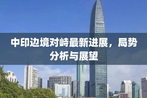 中印边境对峙最新进展，局势分析与展望
