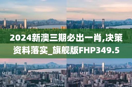 2024新澳三期必出一肖,决策资料落实_旗舰版FHP349.5