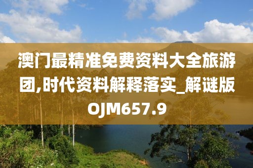 澳门最精准免费资料大全旅游团,时代资料解释落实_解谜版OJM657.9
