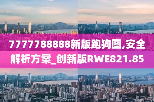 7777788888新版跑狗图,安全解析方案_创新版RWE821.85