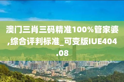 澳门三肖三码精准100%管家婆,综合评判标准_可变版IUE404.08