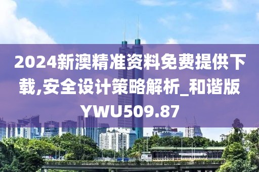 2024新澳精准资料免费提供下载,安全设计策略解析_和谐版YWU509.87
