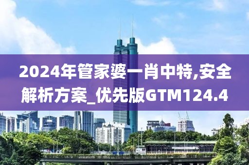 2024年管家婆一肖中特,安全解析方案_优先版GTM124.4